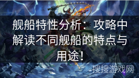 舰船特性分析：攻略中解读不同舰船的特点与用途！