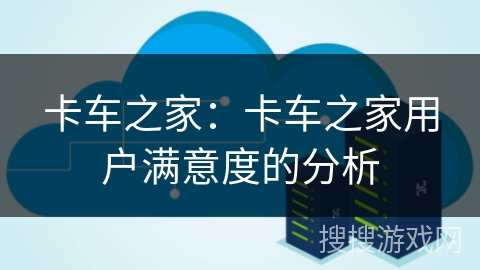 卡车之家：卡车之家用户满意度的分析