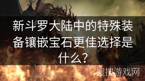 新斗罗大陆中的特殊装备镶嵌宝石更佳选择是什么? 新斗罗大陆中的特殊装备镶嵌宝石更佳选择是什么?