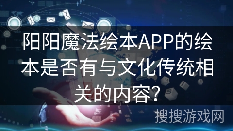 阳阳魔法绘本APP的绘本是否有与文化传统相关的内容? 阳阳魔法绘本APP的绘本是否有与文化传统相关的内容?