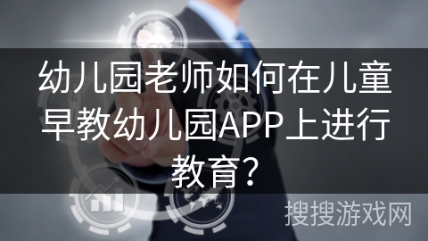 幼儿园老师如何在儿童早教幼儿园APP上进行教育？