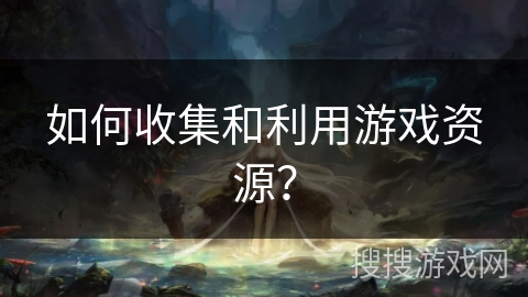 如何收集和利用游戏资源? 如何收集和利用游戏资源?