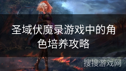 圣域伏魔录游戏中的角色培养攻略 圣域伏魔录游戏中的角色培养攻略