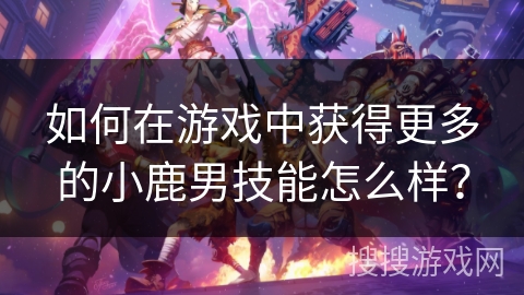 如何在游戏中获得更多的小鹿男技能怎么样？