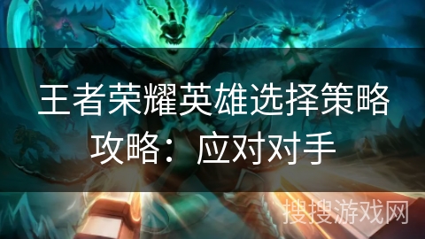 王者荣耀英雄选择策略攻略：应对对手