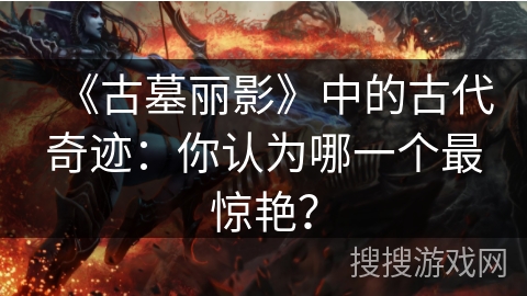 《古墓丽影》中的古代奇迹：你认为哪一个最惊艳？