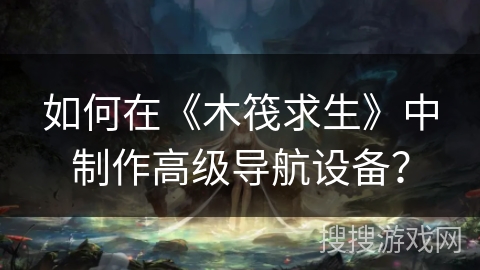 如何在《木筏求生》中制作高级导航设备？