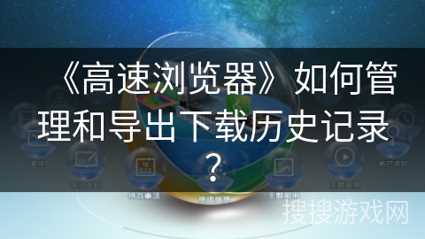 《高速浏览器》如何管理和导出下载历史记录？