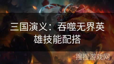 三国演义：吞噬无界英雄技能配搭