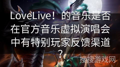 LoveLive！的音乐是否在官方音乐虚拟演唱会中有特别玩家反馈渠道？