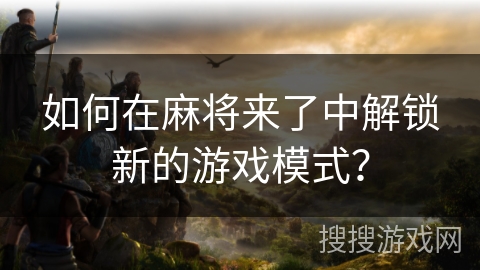 如何在麻将来了中解锁新的游戏模式？
