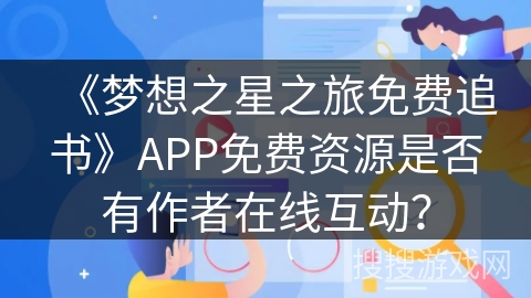《梦想之星之旅免费追书》APP免费资源是否有作者在线互动？