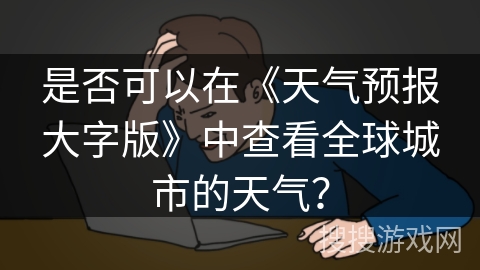 是否可以在《天气预报大字版》中查看全球城市的天气? 是否可以在《天气预报大字版》中查看全球城市的天气?