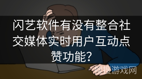 闪艺软件有没有整合社交媒体实时用户互动点赞功能？