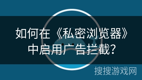 如何在《私密浏览器》中启用广告拦截？