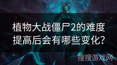 植物大战僵尸2的难度提高后会有哪些变化？