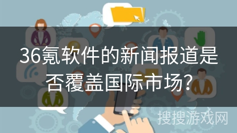 36氪软件的新闻报道是否覆盖国际市场？