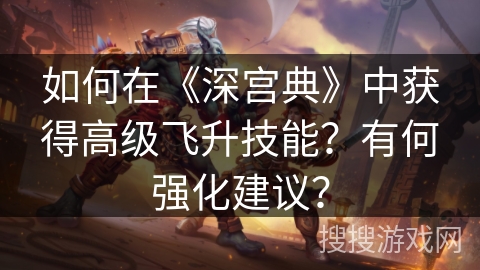 如何在《深宫典》中获得高级飞升技能？有何强化建议？