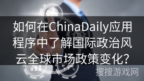 如何在ChinaDaily应用程序中了解国际政治风云全球市场政策变化? 如何在ChinaDaily应用程序中了解国际政治风云全球市场政策变化?
