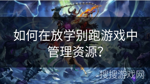 如何在放学别跑游戏中管理资源? 如何在放学别跑游戏中管理资源?