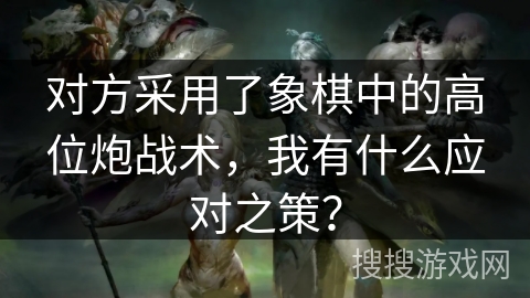 对方采用了象棋中的高位炮战术,我有什么应对之策? 对方采用了象棋中的高位炮战术,我有什么应对之策?