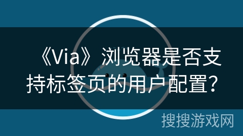 《Via》浏览器是否支持标签页的用户配置？