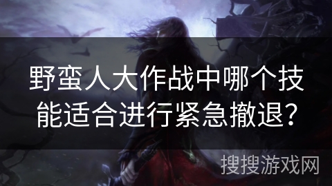 野蛮人大作战中哪个技能适合进行紧急撤退？