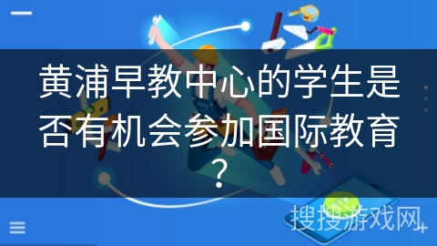 黄浦早教中心的学生是否有机会参加国际教育？
