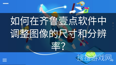 如何在齐鲁壹点软件中调整图像的尺寸和分辨率? 如何在齐鲁壹点软件中调整图像的尺寸和分辨率?