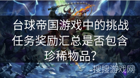 台球帝国游戏中的挑战任务奖励汇总是否包含珍稀物品？