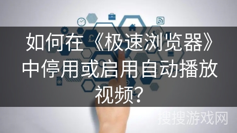 如何在《极速浏览器》中停用或启用自动播放视频？