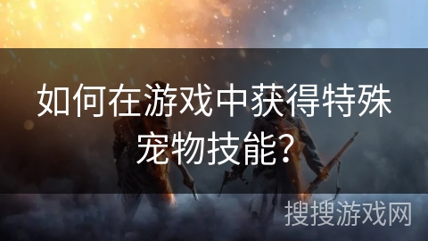 如何在游戏中获得特殊宠物技能？