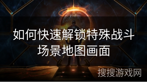 如何快速解锁特殊战斗场景地图画面 如何快速解锁特殊战斗场景地图画面