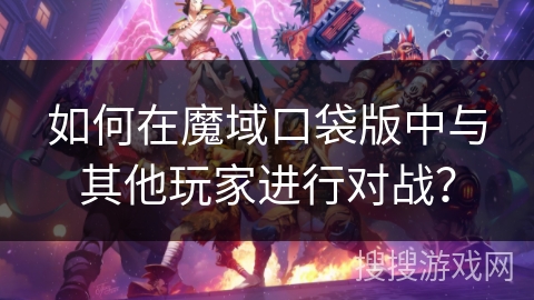 如何在魔域口袋版中与其他玩家进行对战？