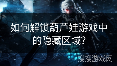 如何解锁葫芦娃游戏中的隐藏区域? 如何解锁葫芦娃游戏中的隐藏区域?