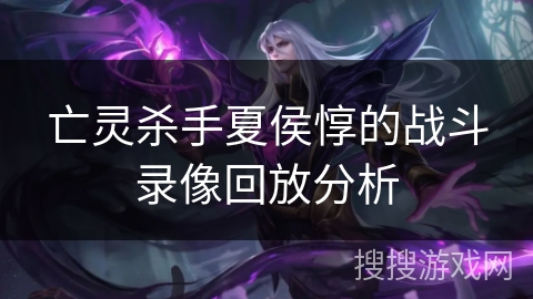 亡灵杀手夏侯惇的战斗录像回放分析 亡灵杀手夏侯惇的战斗录像回放分析