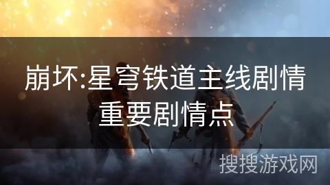 崩坏:星穹铁道主线剧情重要剧情点