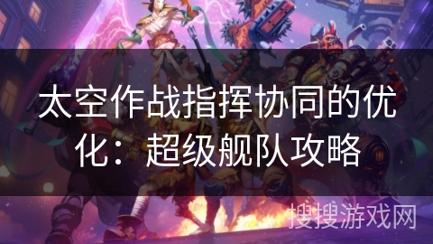 太空作战指挥协同的优化：超级舰队攻略