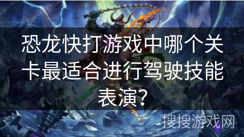 恐龙快打游戏中哪个关卡最适合进行驾驶技能表演？