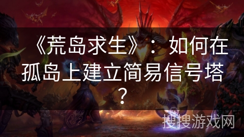 《荒岛求生》：如何在孤岛上建立简易信号塔？