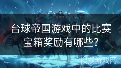 台球帝国游戏中的比赛宝箱奖励有哪些？