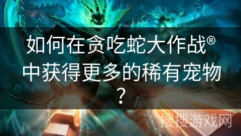 如何在贪吃蛇大作战®中获得更多的稀有宠物？