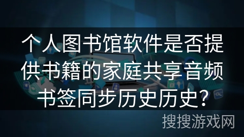个人图书馆软件是否提供书籍的家庭共享音频书签同步历史历史？