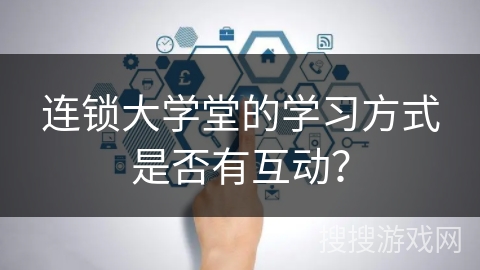 连锁大学堂的学习方式是否有互动？