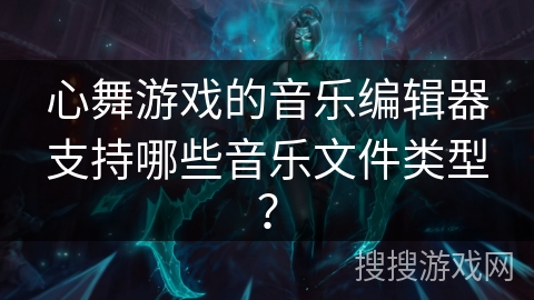 心舞游戏的音乐编辑器支持哪些音乐文件类型？