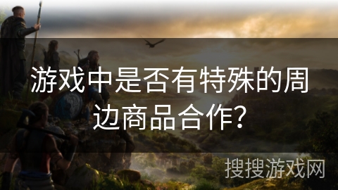 游戏中是否有特殊的周边商品合作？