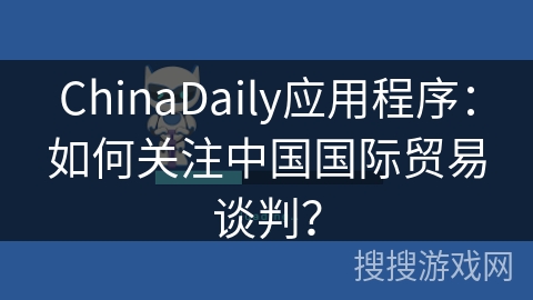 ChinaDaily应用程序：如何关注中国国际贸易谈判？