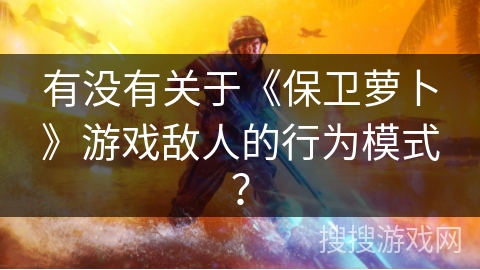 有没有关于《保卫萝卜》游戏敌人的行为模式？