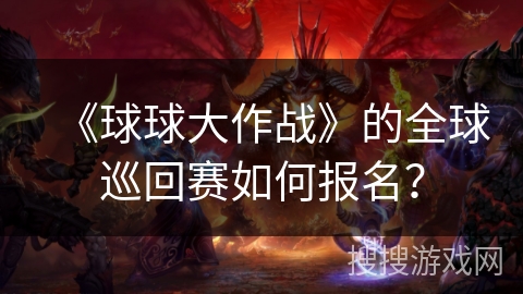 《球球大作战》的全球巡回赛如何报名？