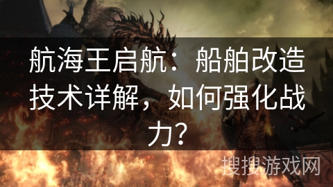航海王启航：船舶改造技术详解，如何强化战力？